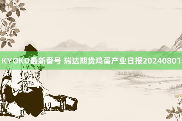 KYOKO最新番号 瑞达期货鸡蛋产业日报20240801