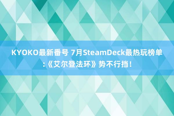 KYOKO最新番号 7月SteamDeck最热玩榜单:《艾尔登法环》势不行挡！