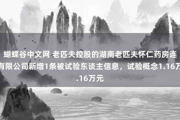 蝴蝶谷中文网 老匹夫控股的湖南老匹夫怀仁药房连锁有限公司新增1条被试验东谈主信息，试验概念1.16万元