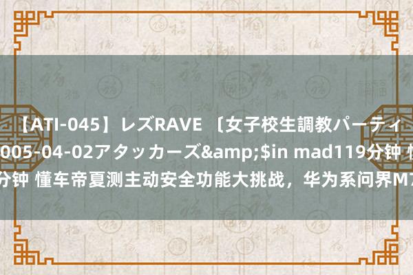 【ATI-045】レズRAVE 〔女子校生調教パーティー〕</a>2005-04-02アタッカーズ&$in mad119分钟 懂车帝夏测主动安全功能大挑战，华为系问界M7、阿维塔12等排行栽植