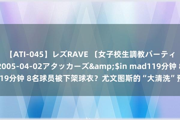 【ATI-045】レズRAVE 〔女子校生調教パーティー〕</a>2005-04-02アタッカーズ&$in mad119分钟 8名球员被下架球衣？尤文图斯的“大清洗”预示着新时期的到来？