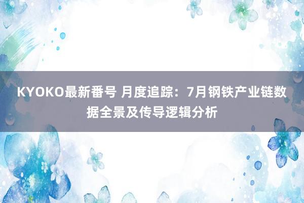 KYOKO最新番号 月度追踪：7月钢铁产业链数据全景及传导逻辑分析