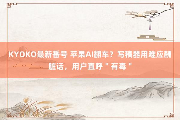 KYOKO最新番号 苹果AI翻车？写稿器用难应酬脏话，用户直呼＂有毒＂