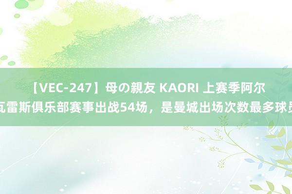 【VEC-247】母の親友 KAORI 上赛季阿尔瓦雷斯俱乐部赛事出战54场，是曼城出场次数最多球员