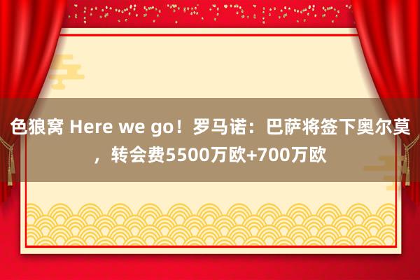 色狼窝 Here we go！罗马诺：巴萨将签下奥尔莫，转会费5500万欧+700万欧