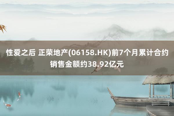 性爱之后 正荣地产(06158.HK)前7个月累计合约销售金额约38.92亿元