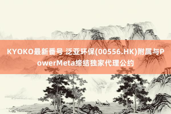 KYOKO最新番号 泛亚环保(00556.HK)附属与PowerMeta缔结独家代理公约