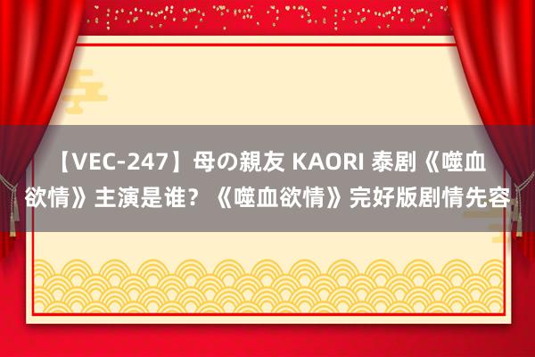 【VEC-247】母の親友 KAORI 泰剧《噬血欲情》主演是谁？《噬血欲情》完好版剧情先容