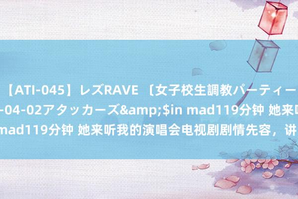 【ATI-045】レズRAVE 〔女子校生調教パーティー〕</a>2005-04-02アタッカーズ&$in mad119分钟 她来听我的演唱会电视剧剧情先容，讲了什么故事