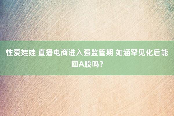 性爱娃娃 直播电商进入强监管期 如涵罕见化后能回A股吗？