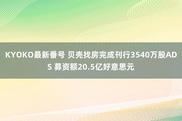 KYOKO最新番号 贝壳找房完成刊行3540万股ADS 募资额20.5亿好意思元