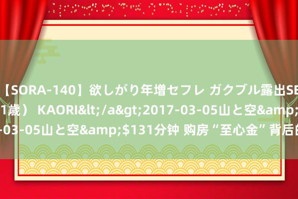【SORA-140】欲しがり年増セフレ ガクブル露出SEX かおりサン（41歳） KAORI</a>2017-03-05山と空&$131分钟 购房“至心金”背后的套路