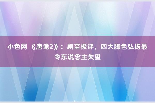 小色网 《唐诡2》：剧至极评，四大脚色弘扬最令东说念主失望