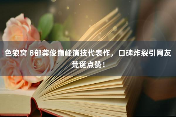 色狼窝 8部龚俊巅峰演技代表作，口碑炸裂引网友荒诞点赞！