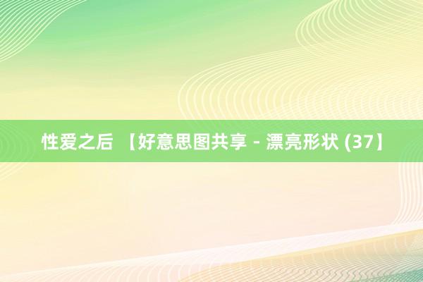 性爱之后 【好意思图共享 - 漂亮形状 (37】