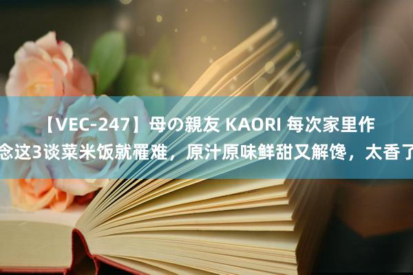 【VEC-247】母の親友 KAORI 每次家里作念这3谈菜米饭就罹难，原汁原味鲜甜又解馋，太香了