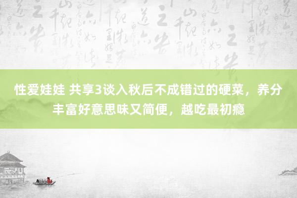 性爱娃娃 共享3谈入秋后不成错过的硬菜，养分丰富好意思味又简便，越吃最初瘾