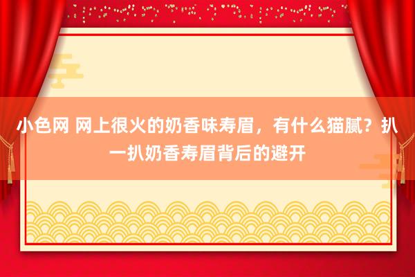 小色网 网上很火的奶香味寿眉，有什么猫腻？扒一扒奶香寿眉背后的避开