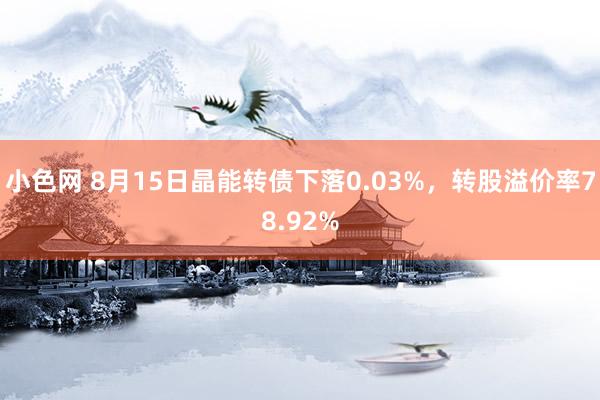 小色网 8月15日晶能转债下落0.03%，转股溢价率78.92%