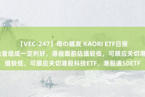 【VEC-247】母の親友 KAORI ETF日报：国际流动性趋松对港股也曾组成一定利好，港股面前估值较低，可顺应关切港股科技ETF、港股通50ETF