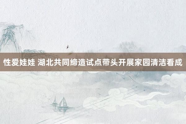 性爱娃娃 湖北共同缔造试点带头开展家园清洁看成