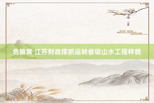 色狼窝 江苏财政撑抓运转省级山水工程样貌