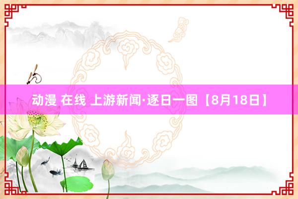 动漫 在线 上游新闻·逐日一图【8月18日】