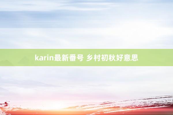 karin最新番号 乡村初秋好意思