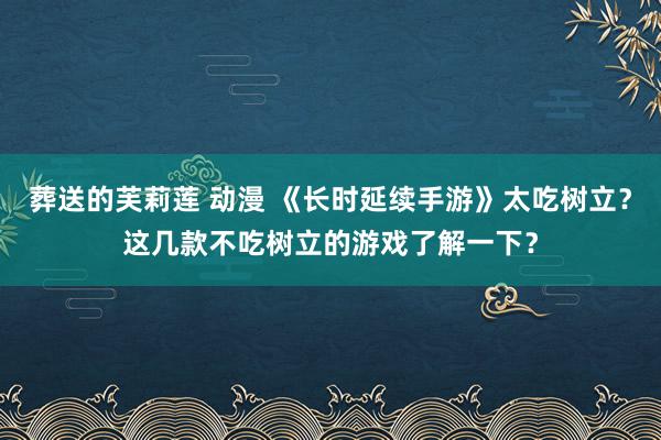葬送的芙莉莲 动漫 《长时延续手游》太吃树立？这几款不吃树立的游戏了解一下？