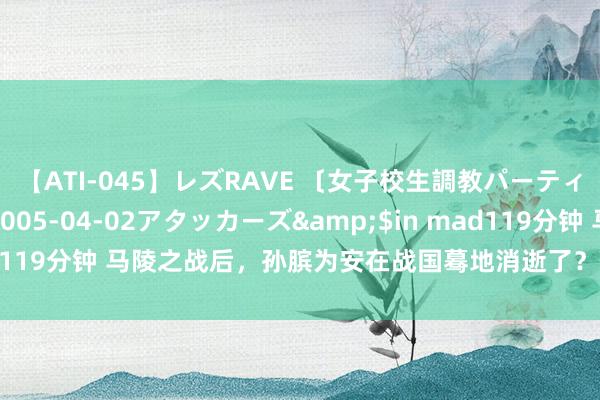 【ATI-045】レズRAVE 〔女子校生調教パーティー〕</a>2005-04-02アタッカーズ&$in mad119分钟 马陵之战后，孙膑为安在战国蓦地消逝了？他最消除局是什么？