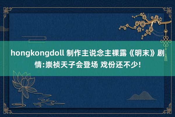 hongkongdoll 制作主说念主裸露《明末》剧情:崇祯天子会登场 戏份还不少!