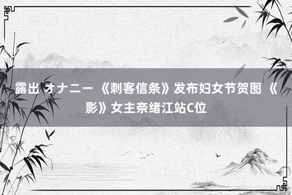露出 オナニー 《刺客信条》发布妇女节贺图 《影》女主奈绪江站C位