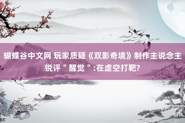 蝴蝶谷中文网 玩家质疑《双影奇境》制作主说念主锐评＂醒觉＂:在虚空打靶?