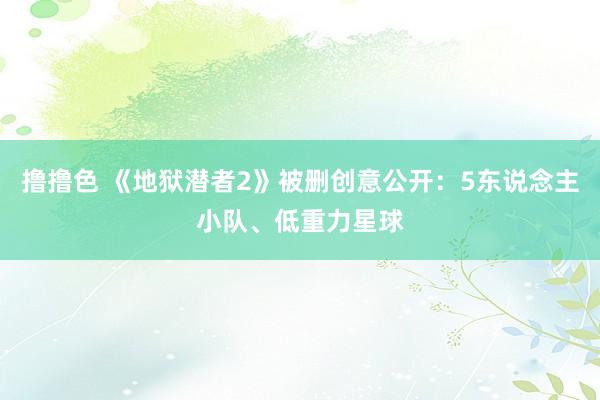 撸撸色 《地狱潜者2》被删创意公开：5东说念主小队、低重力星球