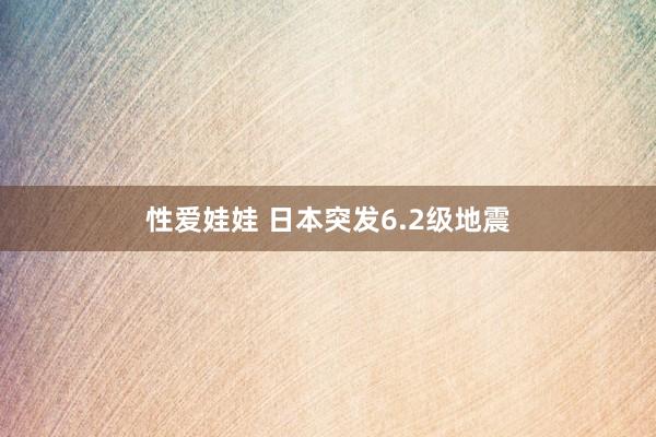 性爱娃娃 日本突发6.2级地震