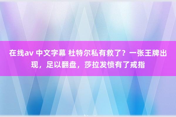 在线av 中文字幕 杜特尔私有救了？一张王牌出现，足以翻盘，