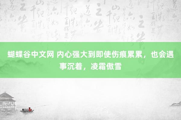蝴蝶谷中文网 内心强大到即使伤痕累累，也会遇事沉着，凌霜傲雪