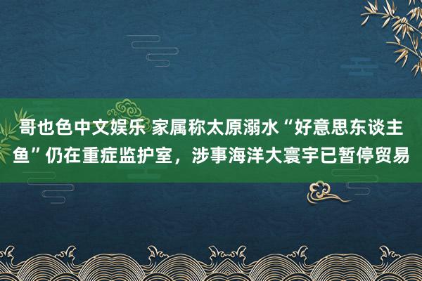 哥也色中文娱乐 家属称太原溺水“好意思东谈主鱼”仍在重症监护