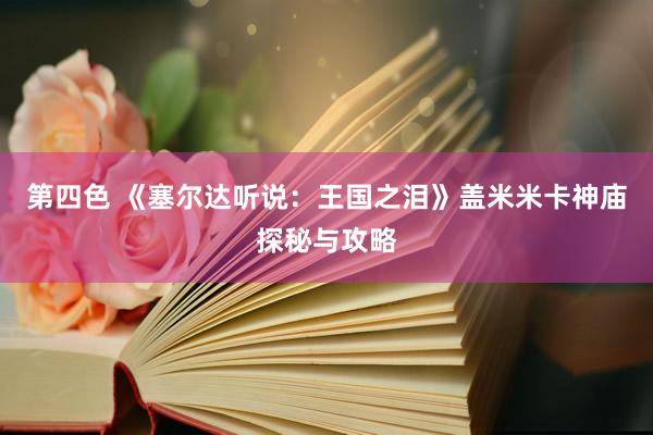 第四色 《塞尔达听说：王国之泪》盖米米卡神庙探秘与攻略