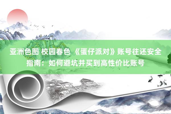 亚洲色图 校园春色 《蛋仔派对》账号往还安全指南：如何避坑并买到高性价比账号
