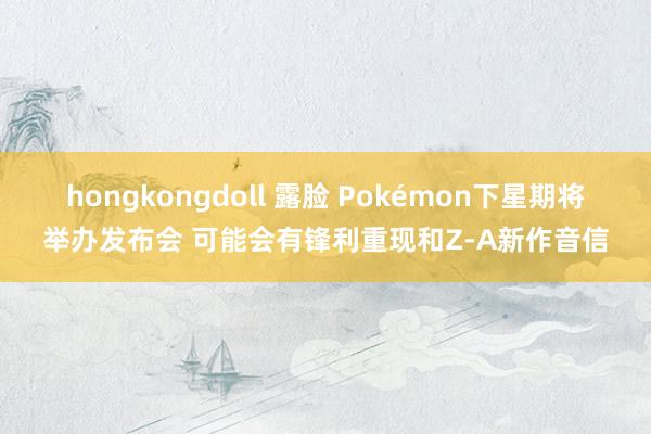 hongkongdoll 露脸 Pokémon下星期将举办发布会 可能会有锋利重现和Z-A新作音信