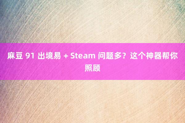 麻豆 91 出境易 + Steam 问题多？这个神器帮你照顾