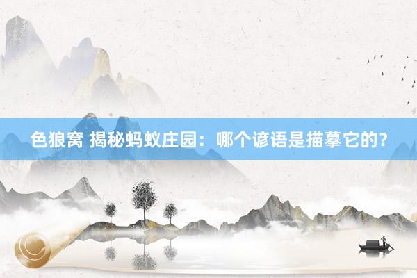 色狼窝 揭秘蚂蚁庄园：哪个谚语是描摹它的？