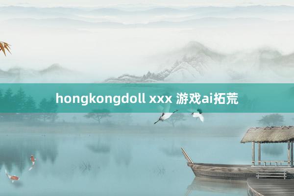 hongkongdoll xxx 游戏ai拓荒