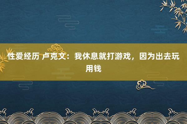 性爱经历 卢克文：我休息就打游戏，因为出去玩用钱