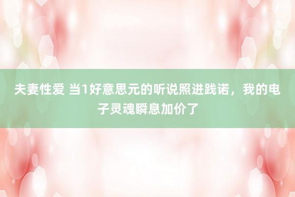 夫妻性爱 当1好意思元的听说照进践诺，我的电子灵魂瞬息加价了