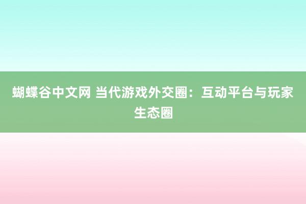 蝴蝶谷中文网 当代游戏外交圈：互动平台与玩家生态圈