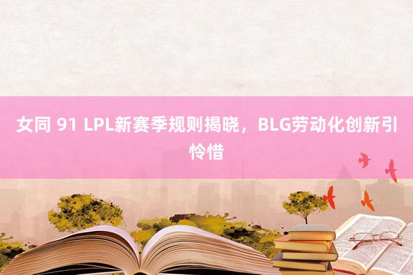 女同 91 LPL新赛季规则揭晓，BLG劳动化创新引怜惜
