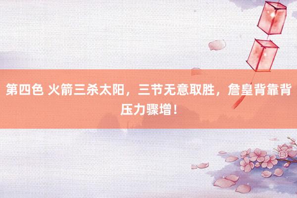第四色 火箭三杀太阳，三节无意取胜，詹皇背靠背压力骤增！