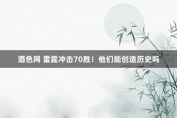 酒色网 雷霆冲击70胜！他们能创造历史吗
